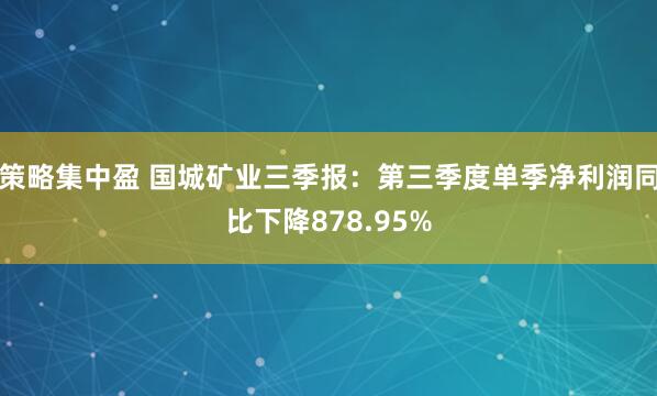 策略集中盈 国城矿业三季报：第三季度单季净利润同比下降878.95%