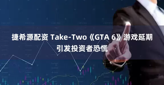 捷希源配资 Take-Two《GTA 6》游戏延期引发投资者恐慌