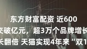 东方财富配资 近600个品牌成交破亿元，超3万个品牌增长翻倍 天猫实现4年来“双11”最好增长