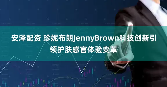 安泽配资 珍妮布朗JennyBrown科技创新引领护肤感官体验变革