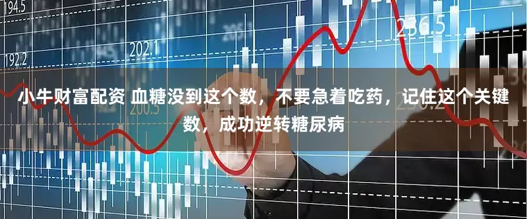 小牛财富配资 血糖没到这个数，不要急着吃药，记住这个关键数，成功逆转糖尿病