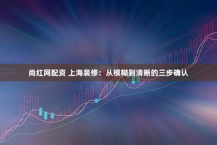 尚红网配资 上海装修：从模糊到清晰的三步确认