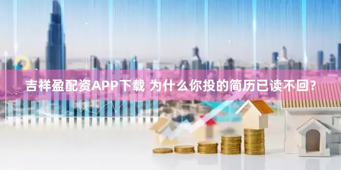 吉祥盈配资APP下载 为什么你投的简历已读不回？