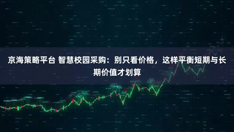 京海策略平台 智慧校园采购：别只看价格，这样平衡短期与长期价值才划算