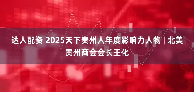 达人配资 2025天下贵州人年度影响力人物 | 北美贵州商会会长王化