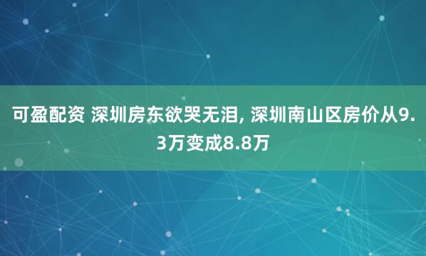 可盈配资 深圳房东欲哭无泪, 深圳南山区房价从9.3万变成8.8万