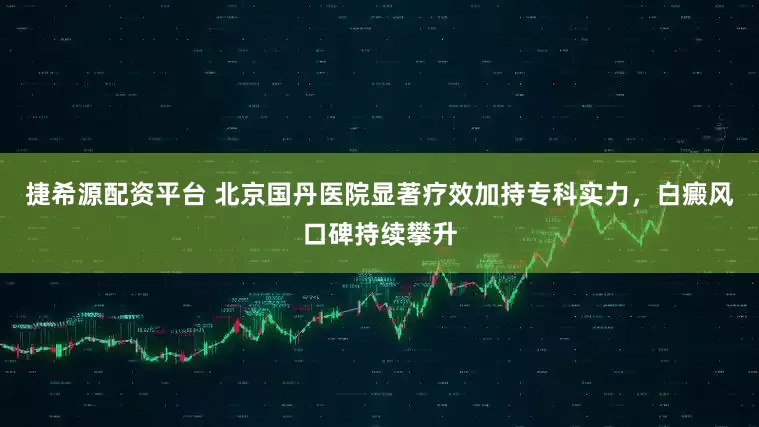 捷希源配资平台 北京国丹医院显著疗效加持专科实力，白癜风口碑持续攀升