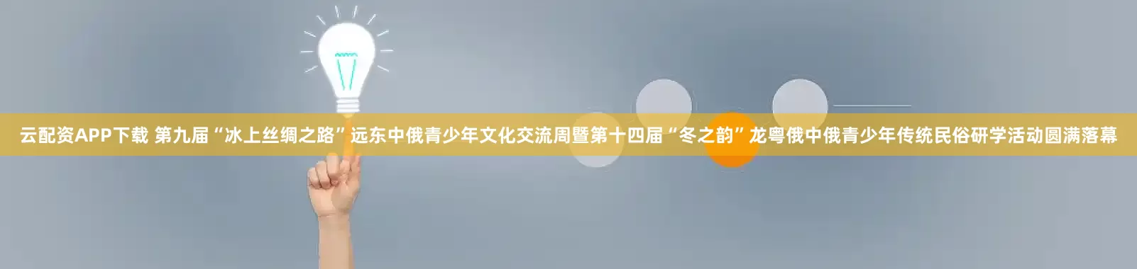 云配资APP下载 第九届“冰上丝绸之路”远东中俄青少年文化交流周暨第十四届“冬之韵”龙粤俄中俄青少年传统民俗研学活动圆满落幕