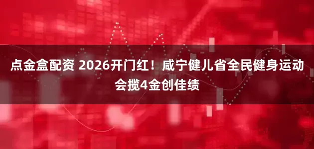 点金盒配资 2026开门红！咸宁健儿省全民健身运动会揽4金创佳绩