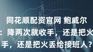 同花顺配资官网 鲍威尔的最后一舞：降两次就收手，还是把火丢给接班人？