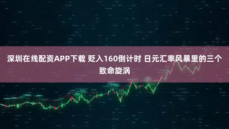 深圳在线配资APP下载 贬入160倒计时 日元汇率风暴里的三个致命旋涡