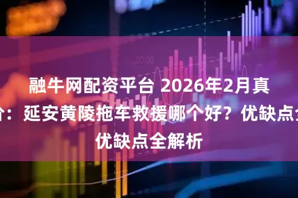 融牛网配资平台 2026年2月真实评价：延安黄陵拖车救援哪个好？优缺点全解析