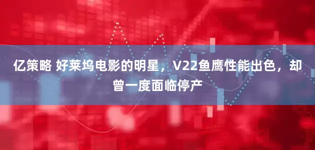 亿策略 好莱坞电影的明星，V22鱼鹰性能出色，却曾一度面临停产