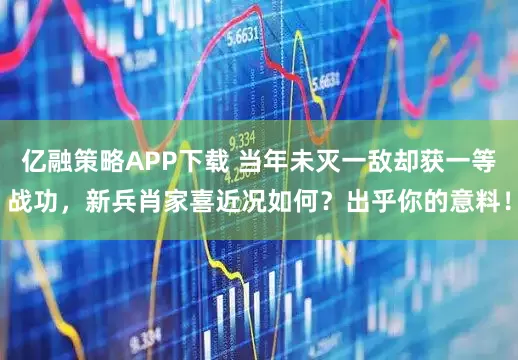 亿融策略APP下载 当年未灭一敌却获一等战功，新兵肖家喜近况如何？出乎你的意料！