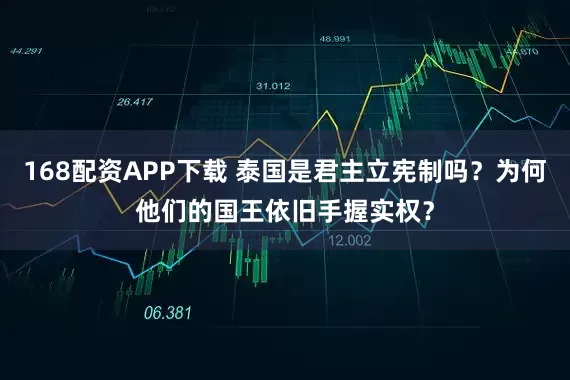 168配资APP下载 泰国是君主立宪制吗？为何他们的国王依旧手握实权？