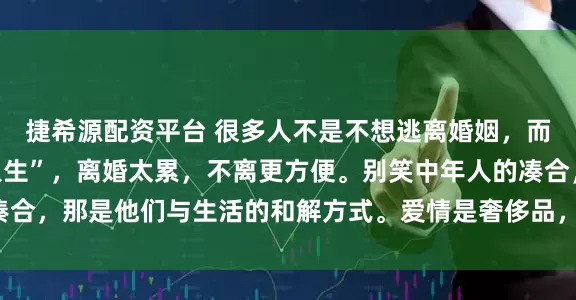 捷希源配资平台 很多人不是不想逃离婚姻，而是不敢承担“失控的人生”，离婚太累，不离更方便。别笑中年人的凑合，那是他们与生活的和解方式。爱情是奢侈品，而活下去，是必需品。