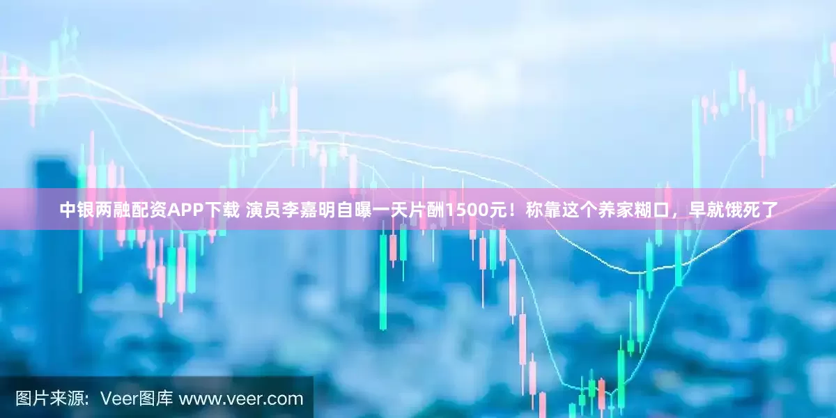 中银两融配资APP下载 演员李嘉明自曝一天片酬1500元！称靠这个养家糊口，早就饿死了