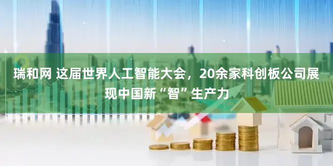 瑞和网 这届世界人工智能大会，20余家科创板公司展现中国新“智”生产力