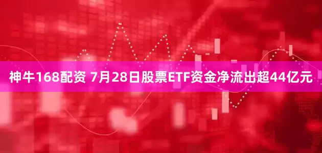 神牛168配资 7月28日股票ETF资金净流出超44亿元