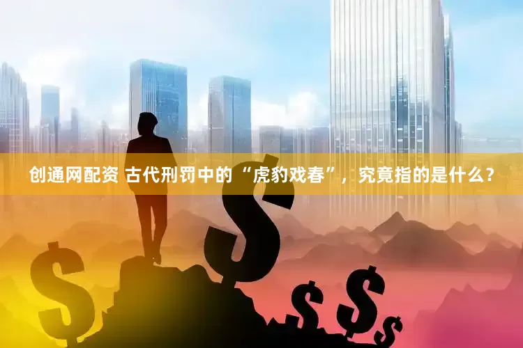 创通网配资 古代刑罚中的 “虎豹戏春”，究竟指的是什么？
