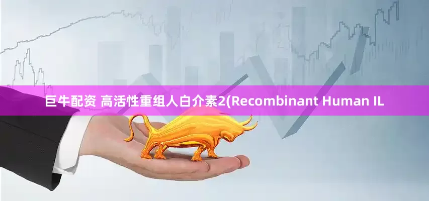 巨牛配资 高活性重组人白介素2(Recombinant Human IL