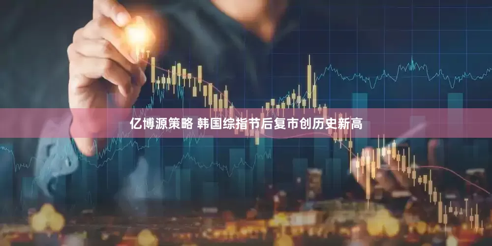 亿博源策略 韩国综指节后复市创历史新高