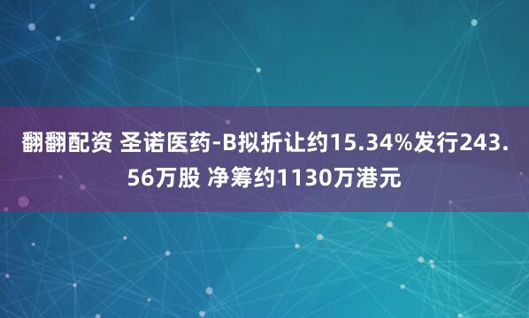 翻翻配资 圣诺医药-B拟折让约15.34%发行243.56万股 净筹约1130万港元
